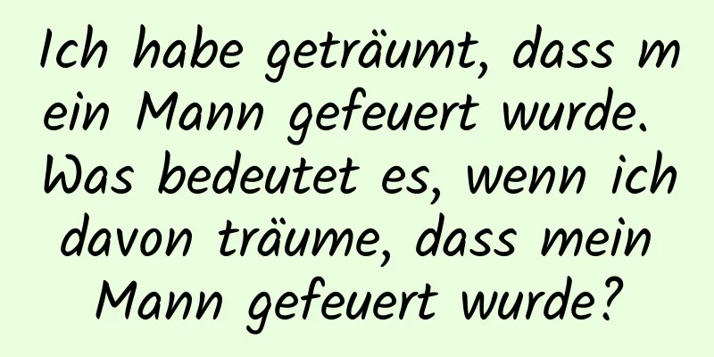 Ich habe geträumt, dass mein Mann gefeuert wurde. Was bedeutet es, wenn ich davon träume, dass mein Mann gefeuert wurde?