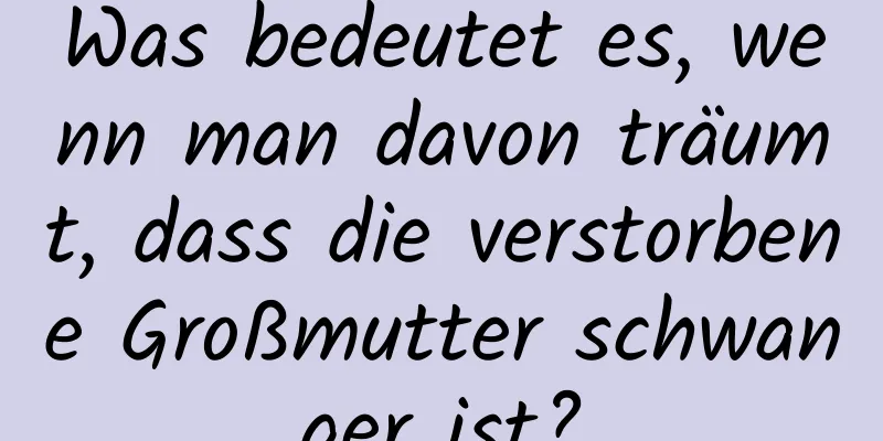 Was bedeutet es, wenn man davon träumt, dass die verstorbene Großmutter schwanger ist?