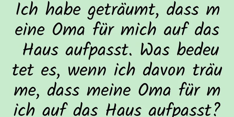 Ich habe geträumt, dass meine Oma für mich auf das Haus aufpasst. Was bedeutet es, wenn ich davon träume, dass meine Oma für mich auf das Haus aufpasst?