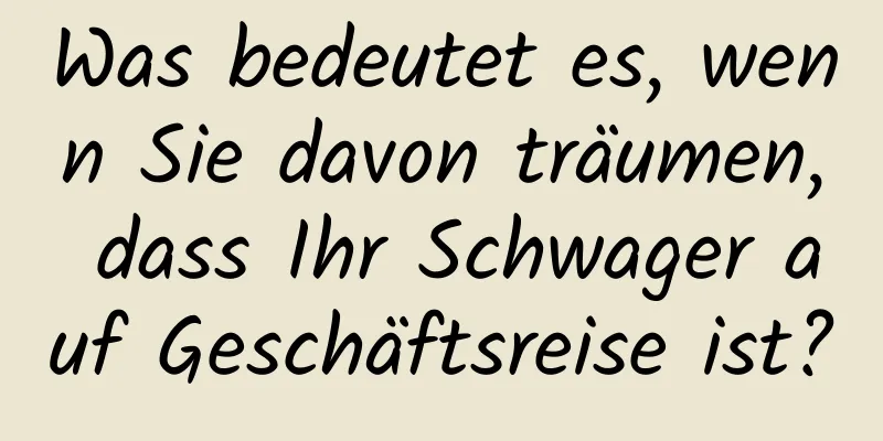 Was bedeutet es, wenn Sie davon träumen, dass Ihr Schwager auf Geschäftsreise ist?