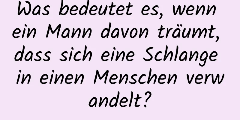 Was bedeutet es, wenn ein Mann davon träumt, dass sich eine Schlange in einen Menschen verwandelt?