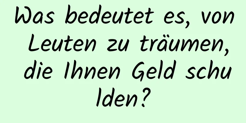 Was bedeutet es, von Leuten zu träumen, die Ihnen Geld schulden?