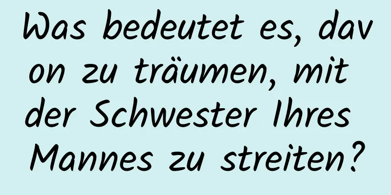 Was bedeutet es, davon zu träumen, mit der Schwester Ihres Mannes zu streiten?