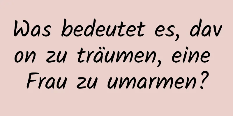 Was bedeutet es, davon zu träumen, eine Frau zu umarmen?