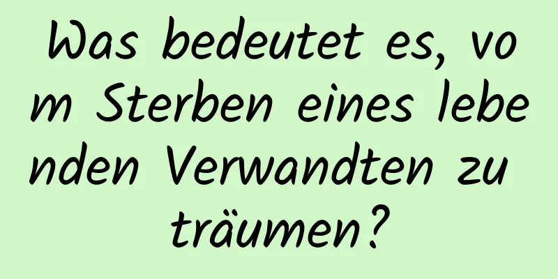 Was bedeutet es, vom Sterben eines lebenden Verwandten zu träumen?