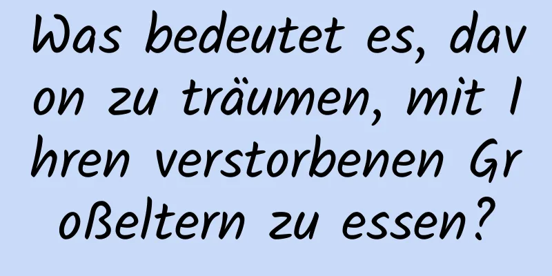 Was bedeutet es, davon zu träumen, mit Ihren verstorbenen Großeltern zu essen?