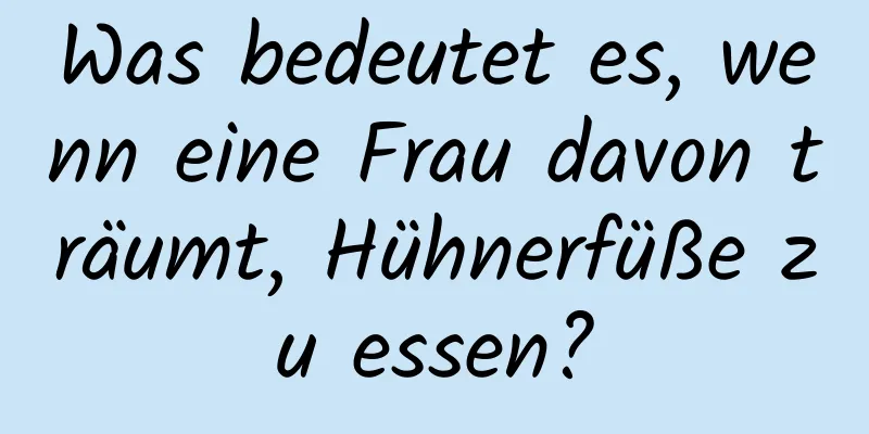 Was bedeutet es, wenn eine Frau davon träumt, Hühnerfüße zu essen?