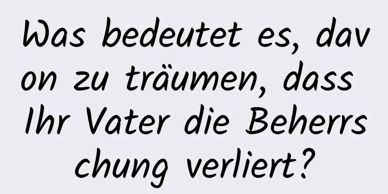 Was bedeutet es, davon zu träumen, dass Ihr Vater die Beherrschung verliert?