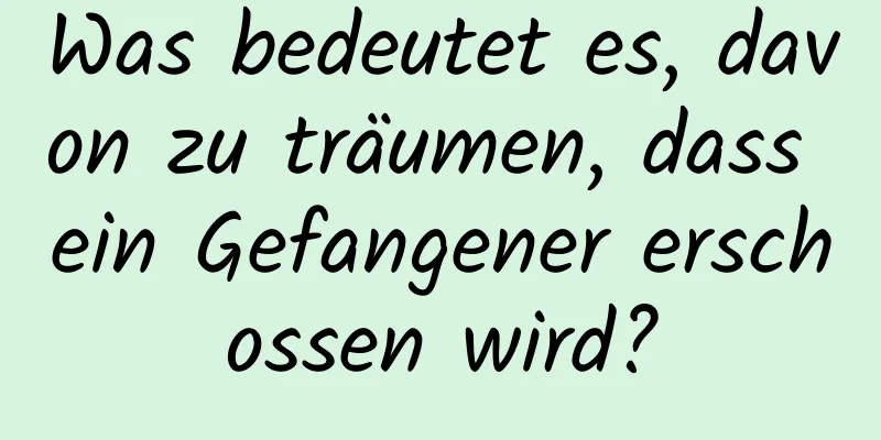 Was bedeutet es, davon zu träumen, dass ein Gefangener erschossen wird?