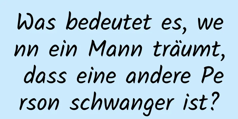 Was bedeutet es, wenn ein Mann träumt, dass eine andere Person schwanger ist?