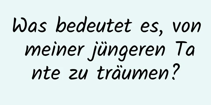 Was bedeutet es, von meiner jüngeren Tante zu träumen?