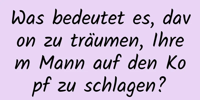 Was bedeutet es, davon zu träumen, Ihrem Mann auf den Kopf zu schlagen?