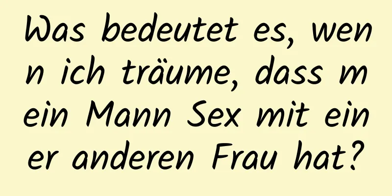 Was bedeutet es, wenn ich träume, dass mein Mann Sex mit einer anderen Frau hat?