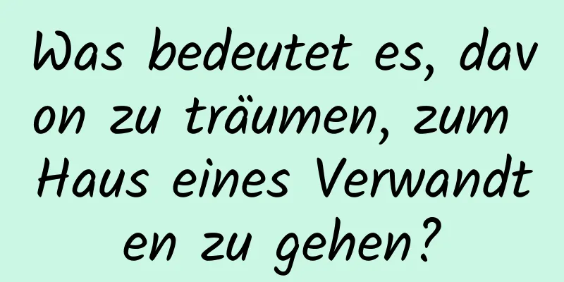 Was bedeutet es, davon zu träumen, zum Haus eines Verwandten zu gehen?