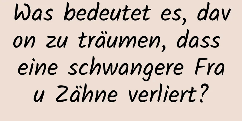 Was bedeutet es, davon zu träumen, dass eine schwangere Frau Zähne verliert?