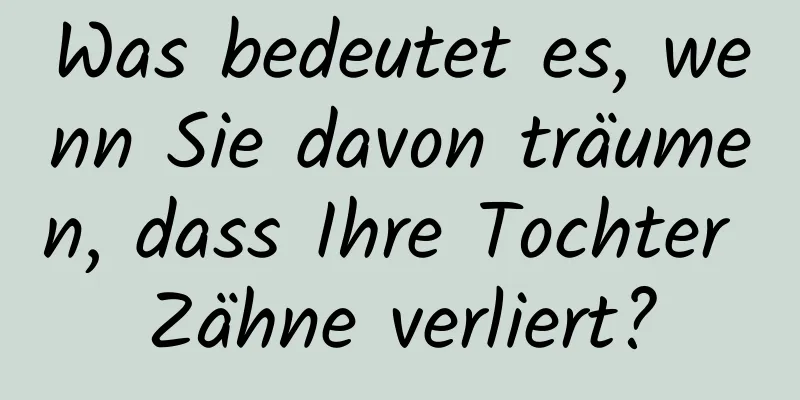 Was bedeutet es, wenn Sie davon träumen, dass Ihre Tochter Zähne verliert?