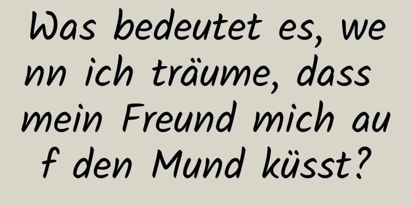 Was bedeutet es, wenn ich träume, dass mein Freund mich auf den Mund küsst?