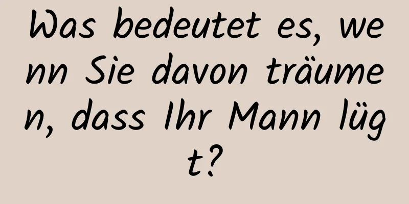 Was bedeutet es, wenn Sie davon träumen, dass Ihr Mann lügt?