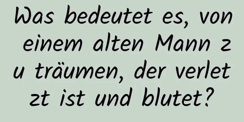 Was bedeutet es, von einem alten Mann zu träumen, der verletzt ist und blutet?