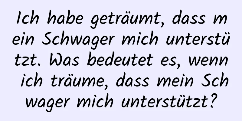 Ich habe geträumt, dass mein Schwager mich unterstützt. Was bedeutet es, wenn ich träume, dass mein Schwager mich unterstützt?