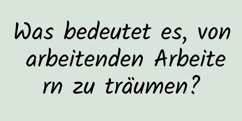 Was bedeutet es, von arbeitenden Arbeitern zu träumen?