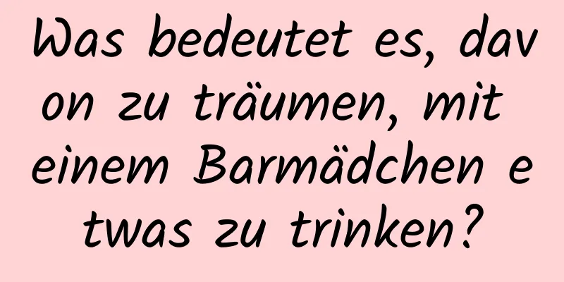 Was bedeutet es, davon zu träumen, mit einem Barmädchen etwas zu trinken?