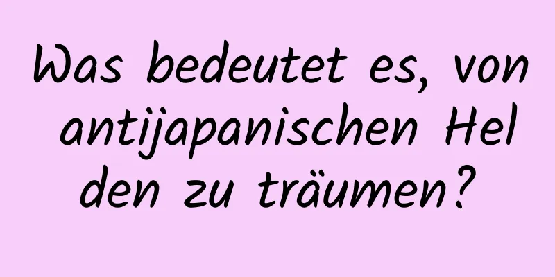 Was bedeutet es, von antijapanischen Helden zu träumen?