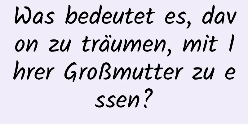 Was bedeutet es, davon zu träumen, mit Ihrer Großmutter zu essen?