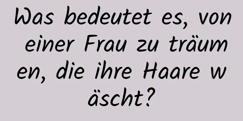 Was bedeutet es, von einer Frau zu träumen, die ihre Haare wäscht?