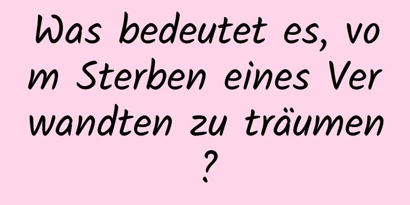 Was bedeutet es, vom Sterben eines Verwandten zu träumen?