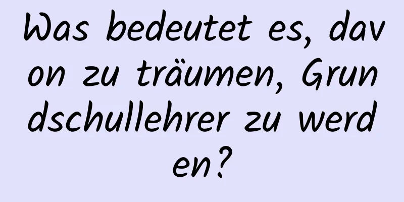 Was bedeutet es, davon zu träumen, Grundschullehrer zu werden?