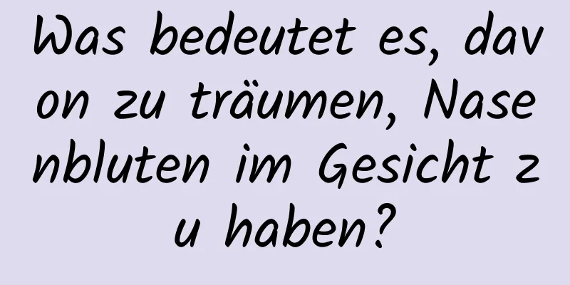 Was bedeutet es, davon zu träumen, Nasenbluten im Gesicht zu haben?