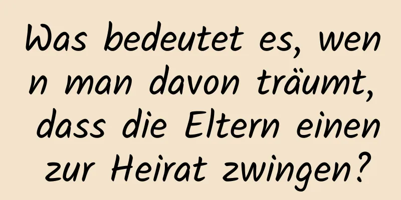 Was bedeutet es, wenn man davon träumt, dass die Eltern einen zur Heirat zwingen?