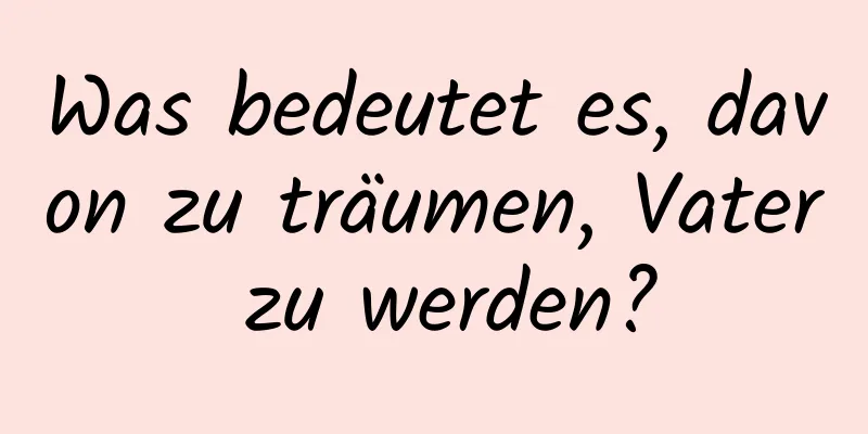 Was bedeutet es, davon zu träumen, Vater zu werden?