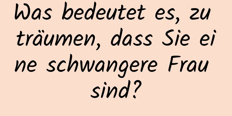 Was bedeutet es, zu träumen, dass Sie eine schwangere Frau sind?