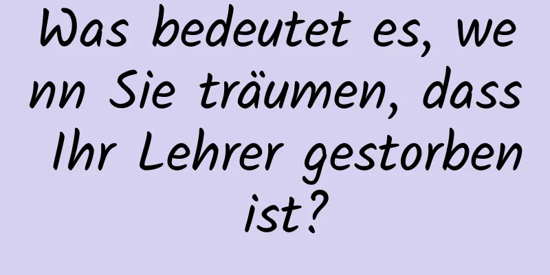 Was bedeutet es, wenn Sie träumen, dass Ihr Lehrer gestorben ist?