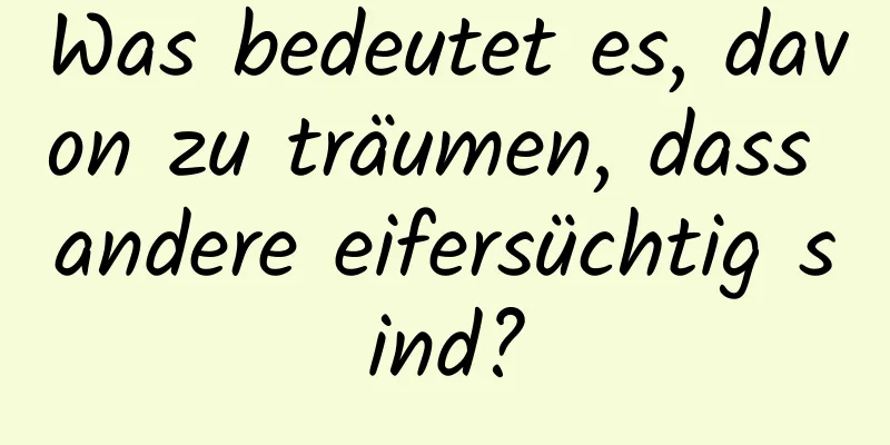 Was bedeutet es, davon zu träumen, dass andere eifersüchtig sind?