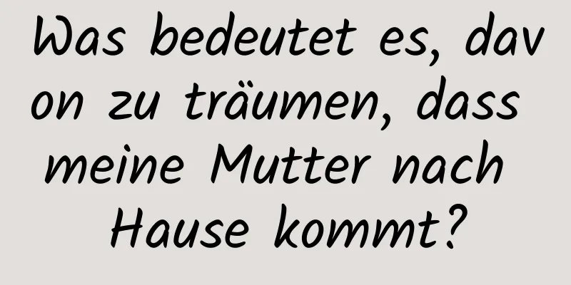 Was bedeutet es, davon zu träumen, dass meine Mutter nach Hause kommt?