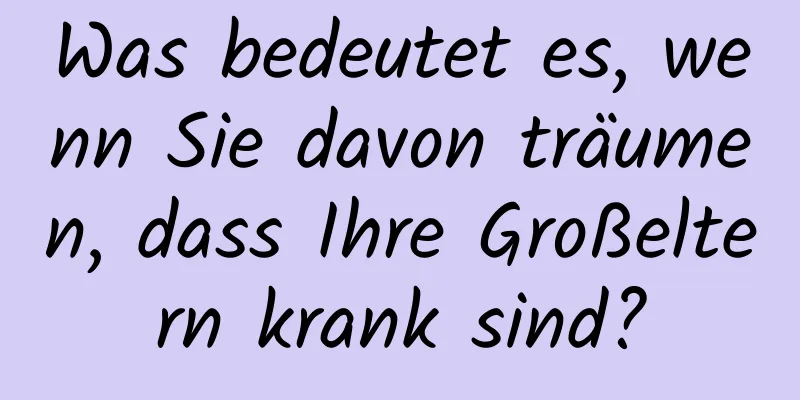 Was bedeutet es, wenn Sie davon träumen, dass Ihre Großeltern krank sind?