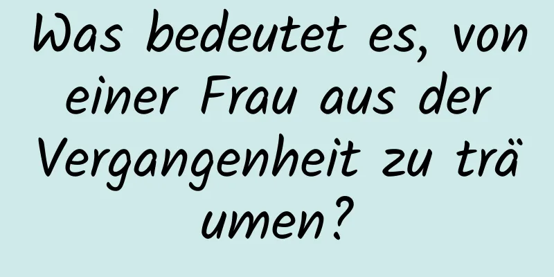 Was bedeutet es, von einer Frau aus der Vergangenheit zu träumen?