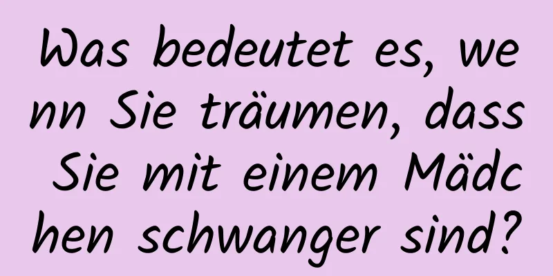 Was bedeutet es, wenn Sie träumen, dass Sie mit einem Mädchen schwanger sind?