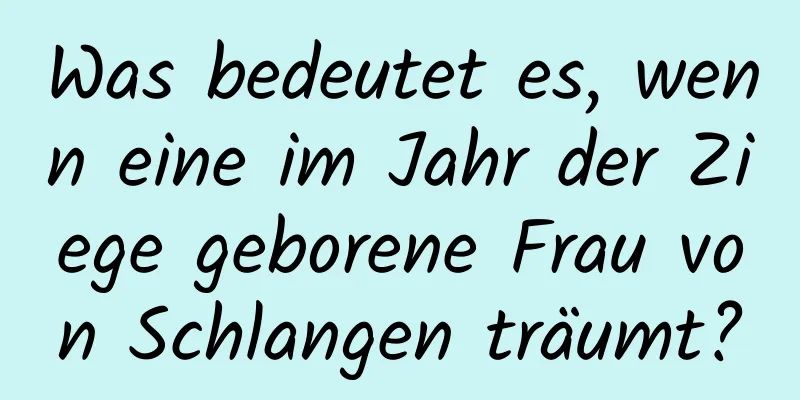 Was bedeutet es, wenn eine im Jahr der Ziege geborene Frau von Schlangen träumt?