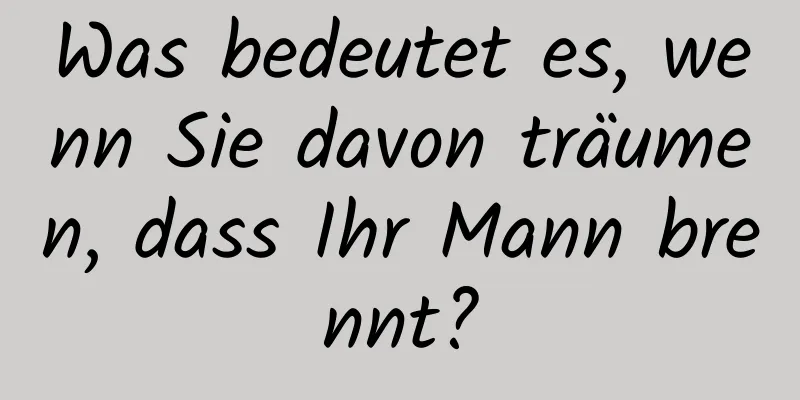 Was bedeutet es, wenn Sie davon träumen, dass Ihr Mann brennt?