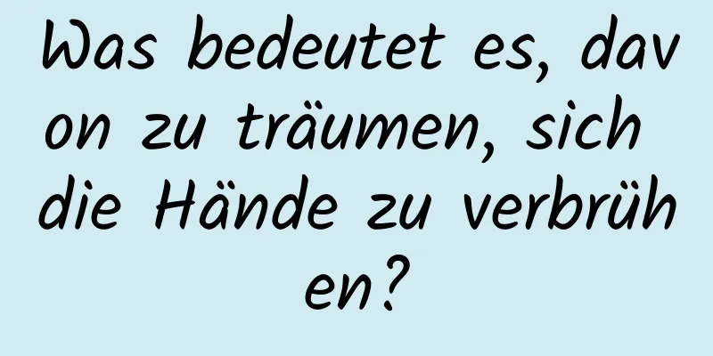 Was bedeutet es, davon zu träumen, sich die Hände zu verbrühen?