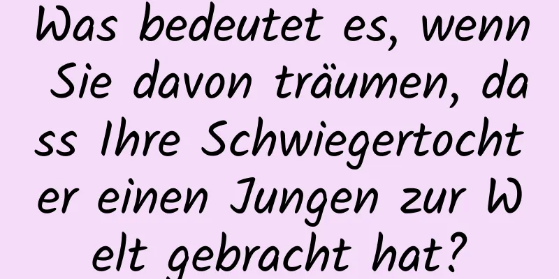 Was bedeutet es, wenn Sie davon träumen, dass Ihre Schwiegertochter einen Jungen zur Welt gebracht hat?