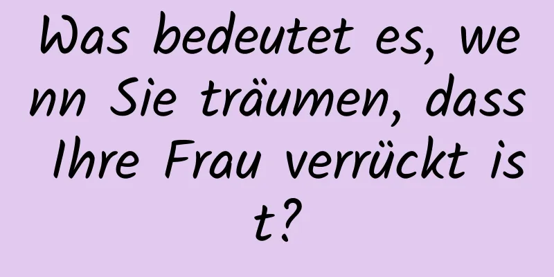 Was bedeutet es, wenn Sie träumen, dass Ihre Frau verrückt ist?