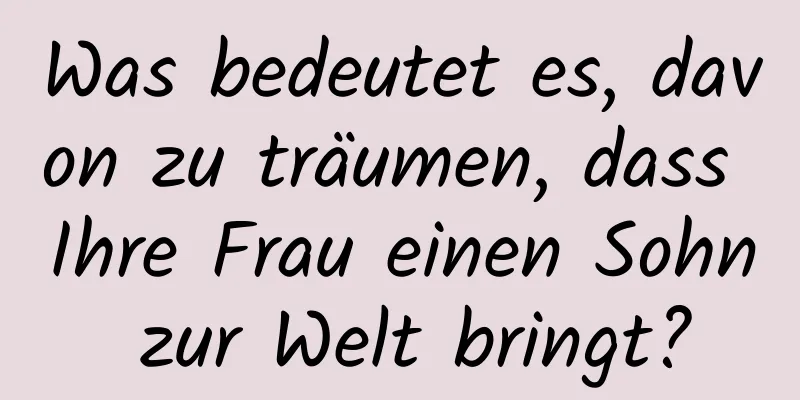 Was bedeutet es, davon zu träumen, dass Ihre Frau einen Sohn zur Welt bringt?