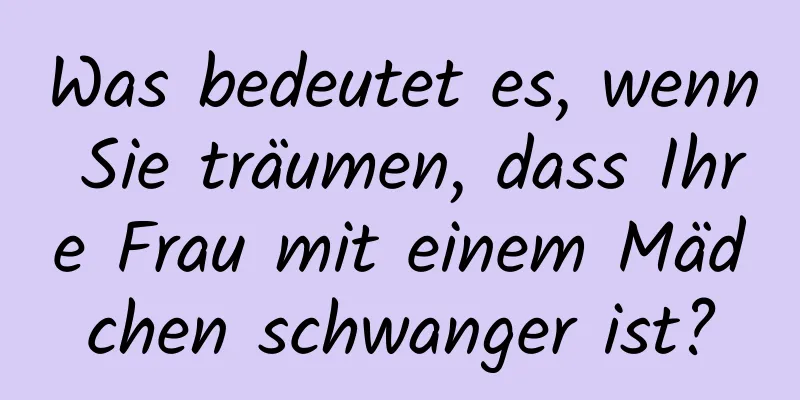 Was bedeutet es, wenn Sie träumen, dass Ihre Frau mit einem Mädchen schwanger ist?