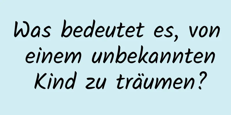 Was bedeutet es, von einem unbekannten Kind zu träumen?