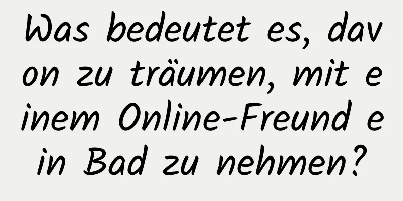 Was bedeutet es, davon zu träumen, mit einem Online-Freund ein Bad zu nehmen?